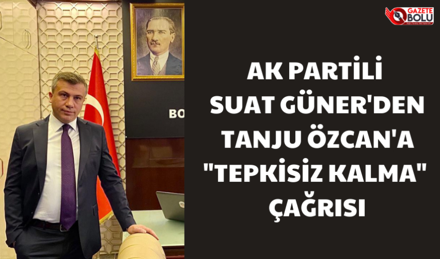SUAT GÜNER'DEN TANJU ÖZCAN'A "TEPKİSİZ KALMA" ÇAĞRISI